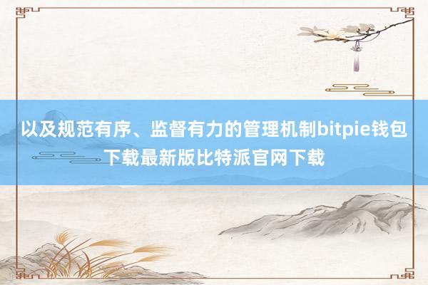 以及规范有序、监督有力的管理机制bitpie钱包下载最新版比特派官网下载