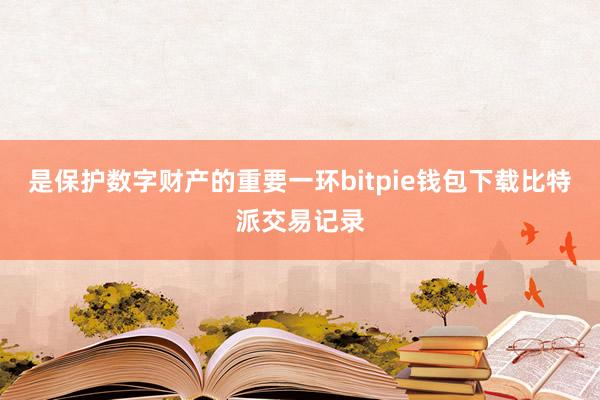 是保护数字财产的重要一环bitpie钱包下载比特派交易记录