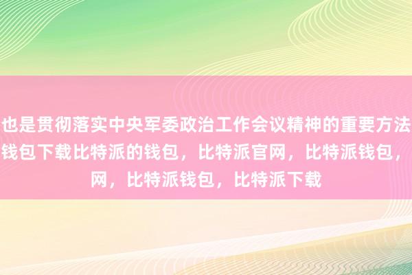 也是贯彻落实中央军委政治工作会议精神的重要方法路径bitpie钱包下载比特派的钱包，比特派官网，比特派钱包，比特派下载