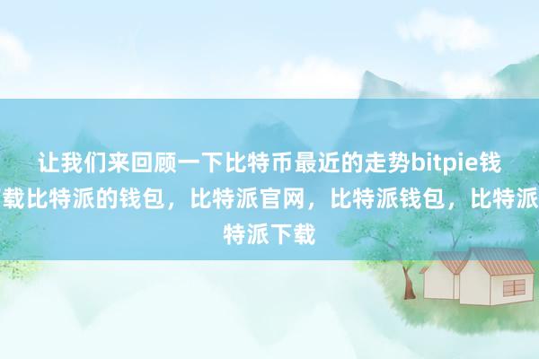 让我们来回顾一下比特币最近的走势bitpie钱包下载比特派的钱包，比特派官网，比特派钱包，比特派下载