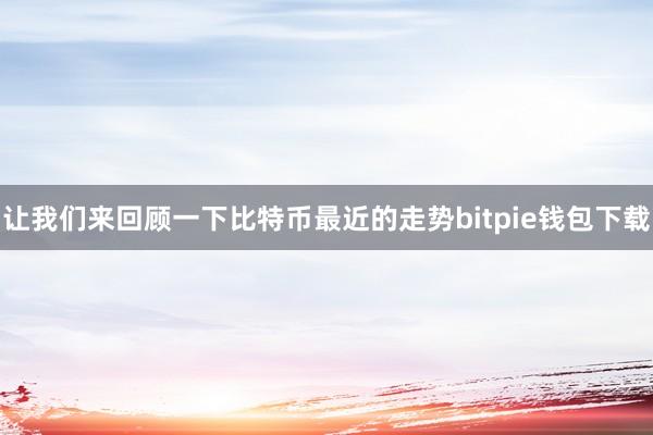 让我们来回顾一下比特币最近的走势bitpie钱包下载