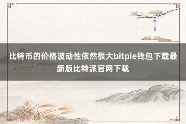 比特币的价格波动性依然很大bitpie钱包下载最新版比特派官网下载