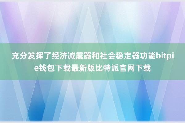 充分发挥了经济减震器和社会稳定器功能bitpie钱包下载最新版比特派官网下载