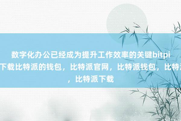 数字化办公已经成为提升工作效率的关键bitpie钱包下载比特派的钱包，比特派官网，比特派钱包，比特派下载