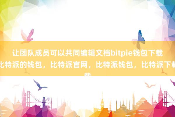 让团队成员可以共同编辑文档bitpie钱包下载比特派的钱包，比特派官网，比特派钱包，比特派下载