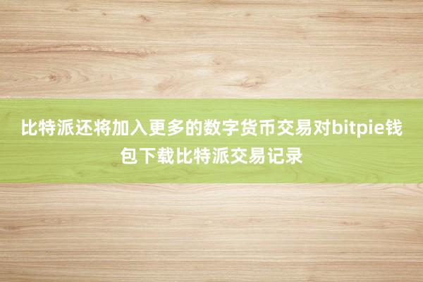 比特派还将加入更多的数字货币交易对bitpie钱包下载比特派交易记录