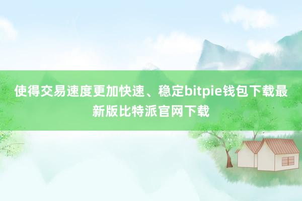 使得交易速度更加快速、稳定bitpie钱包下载最新版比特派官网下载