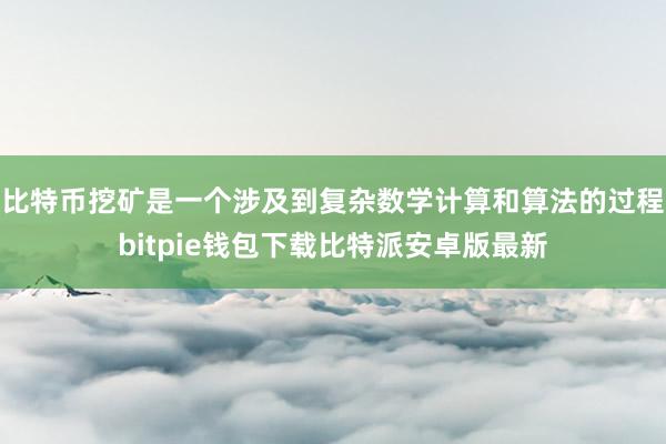 比特币挖矿是一个涉及到复杂数学计算和算法的过程bitpie钱包下载比特派安卓版最新