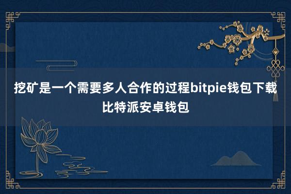 挖矿是一个需要多人合作的过程bitpie钱包下载比特派安卓钱包