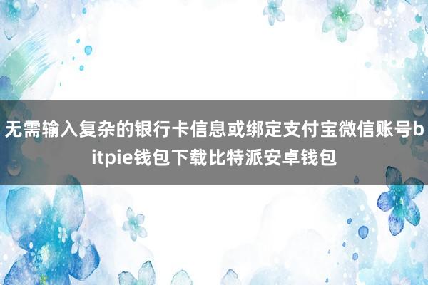 无需输入复杂的银行卡信息或绑定支付宝微信账号bitpie钱包下载比特派安卓钱包