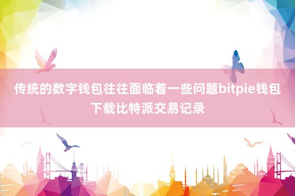 传统的数字钱包往往面临着一些问题bitpie钱包下载比特派交易记录