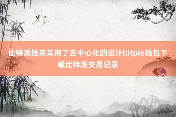 比特派钱夹采用了去中心化的设计bitpie钱包下载比特派交易记录