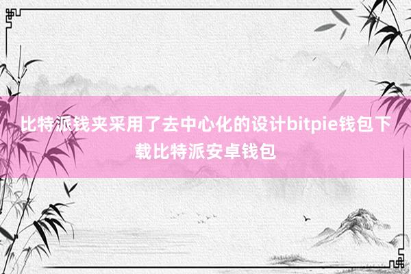 比特派钱夹采用了去中心化的设计bitpie钱包下载比特派安卓钱包