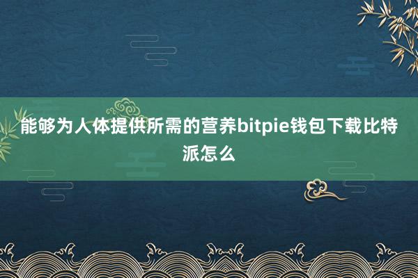 能够为人体提供所需的营养bitpie钱包下载比特派怎么