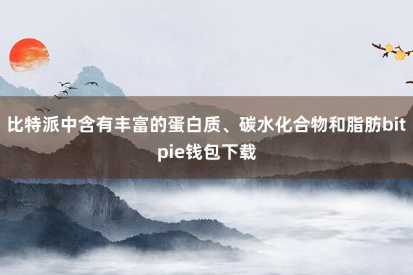 比特派中含有丰富的蛋白质、碳水化合物和脂肪bitpie钱包下载