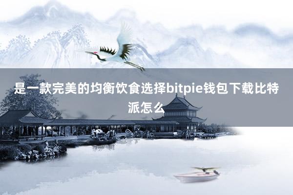 是一款完美的均衡饮食选择bitpie钱包下载比特派怎么