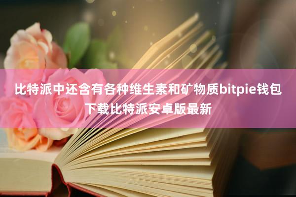 比特派中还含有各种维生素和矿物质bitpie钱包下载比特派安卓版最新