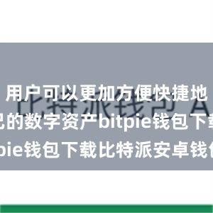 用户可以更加方便快捷地管理自己的数字资产bitpie钱包下载比特派安卓钱包