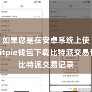 如果您是在安卓系统上使用bitpie钱包下载比特派交易记录