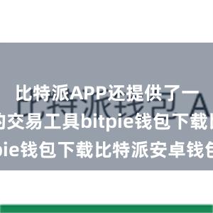 比特派APP还提供了一些专业的交易工具bitpie钱包下载比特派安卓钱包