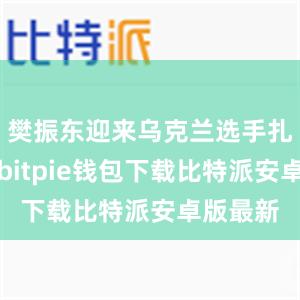 樊振东迎来乌克兰选手扎姆登科bitpie钱包下载比特派安卓版最新