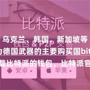 乌克兰、韩国、新加坡等国已成为德国武器的主要购买国bitpie钱包下载比特派的钱包，比特派官网，比特派钱包，比特派下载