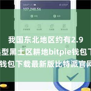 我国东北地区约有2.94亿亩典型黑土区耕地bitpie钱包下载最新版比特派官网下载