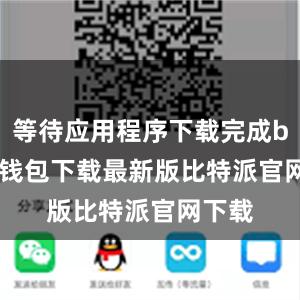 等待应用程序下载完成bitpie钱包下载最新版比特派官网下载