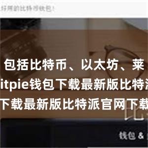 包括比特币、以太坊、莱特币等bitpie钱包下载最新版比特派官网下载