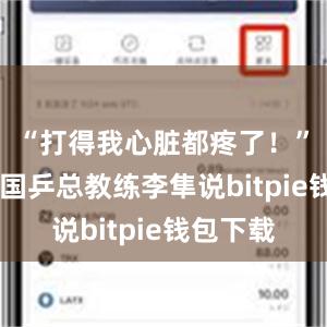 “打得我心脏都疼了！”61岁的国乒总教练李隼说bitpie钱包下载