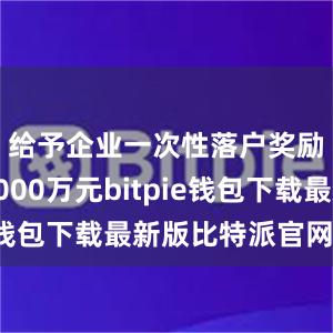 给予企业一次性落户奖励最高2000万元bitpie钱包下载最新版比特派官网下载