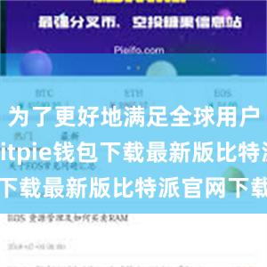 为了更好地满足全球用户的需求bitpie钱包下载最新版比特派官网下载