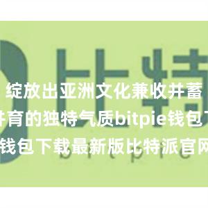 绽放出亚洲文化兼收并蓄、万物并育的独特气质bitpie钱包下载最新版比特派官网下载