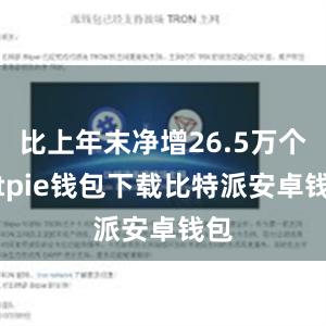 比上年末净增26.5万个bitpie钱包下载比特派安卓钱包