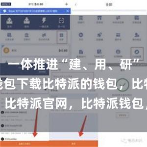 一体推进“建、用、研”bitpie钱包下载比特派的钱包，比特派官网，比特派钱包，比特派下载