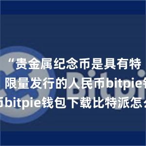 “贵金属纪念币是具有特定主题、限量发行的人民币bitpie钱包下载比特派怎么