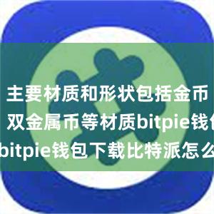 主要材质和形状包括金币、银币、双金属币等材质bitpie钱包下载比特派怎么