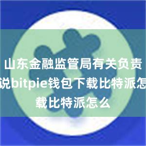 山东金融监管局有关负责人说bitpie钱包下载比特派怎么