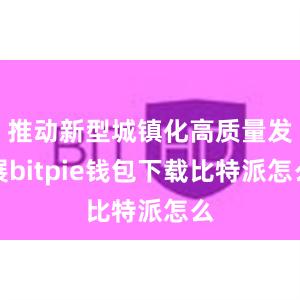 推动新型城镇化高质量发展bitpie钱包下载比特派怎么