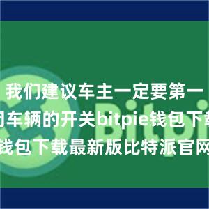 我们建议车主一定要第一时间关闭车辆的开关bitpie钱包下载最新版比特派官网下载