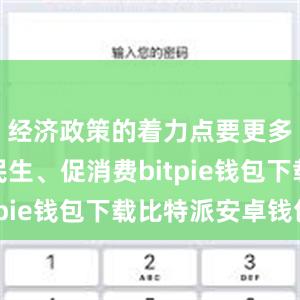 经济政策的着力点要更多转向惠民生、促消费bitpie钱包下载比特派安卓钱包