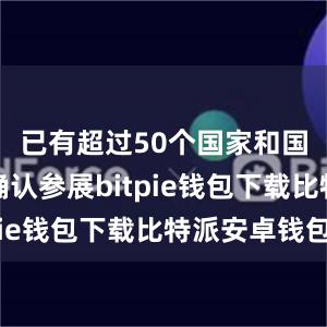 已有超过50个国家和国际组织确认参展bitpie钱包下载比特派安卓钱包