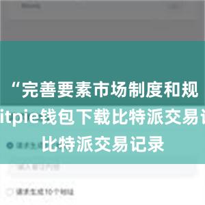 “完善要素市场制度和规则bitpie钱包下载比特派交易记录