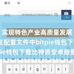 实现特色产业高质量发展？```在配置文件中bitpie钱包下载比特派安卓版最新