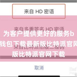 为客户提供更好的服务bitpie钱包下载最新版比特派官网下载