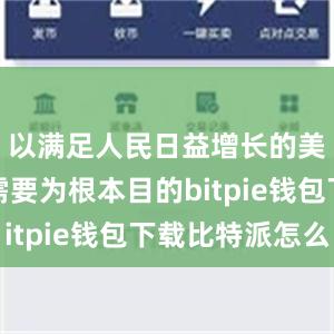 以满足人民日益增长的美好生活需要为根本目的bitpie钱包下载比特派怎么