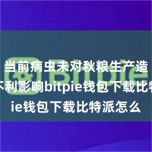 当前病虫未对秋粮生产造成明显不利影响bitpie钱包下载比特派怎么