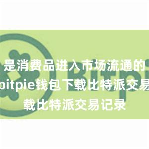 是消费品进入市场流通的表征bitpie钱包下载比特派交易记录