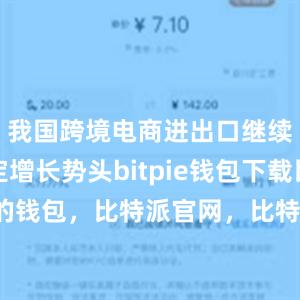 我国跨境电商进出口继续保持稳定增长势头bitpie钱包下载比特派的钱包，比特派官网，比特派钱包，比特派下载