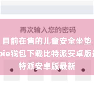 目前在售的儿童安全坐垫bitpie钱包下载比特派安卓版最新